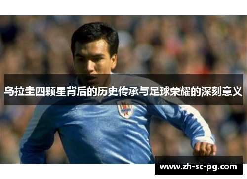 乌拉圭四颗星背后的历史传承与足球荣耀的深刻意义 乌拉圭四颗星背后的历史传承与足球荣耀的深刻意义