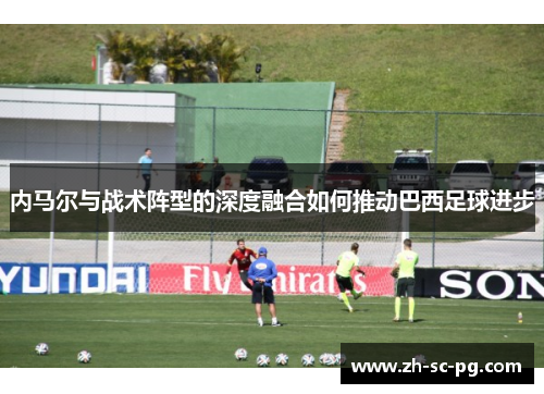 内马尔与战术阵型的深度融合如何推动巴西足球进步