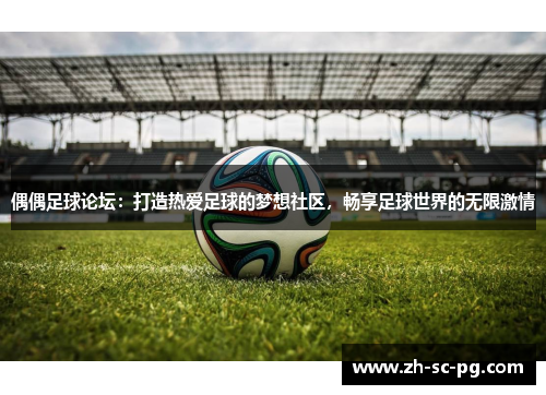偶偶足球论坛：打造热爱足球的梦想社区，畅享足球世界的无限激情