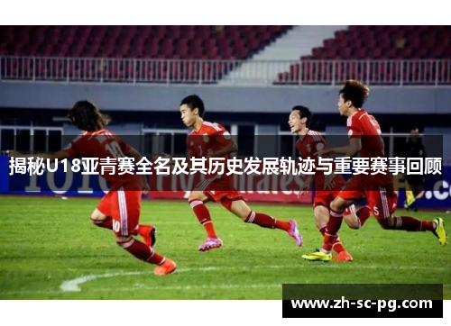 揭秘U18亚青赛全名及其历史发展轨迹与重要赛事回顾