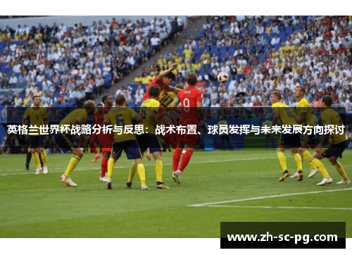 英格兰世界杯战略分析与反思:战术布置、球员发挥与未来发展方向探讨 英格兰世界杯战略分析与反思:战术布置、球员发挥与未来发展方向探讨