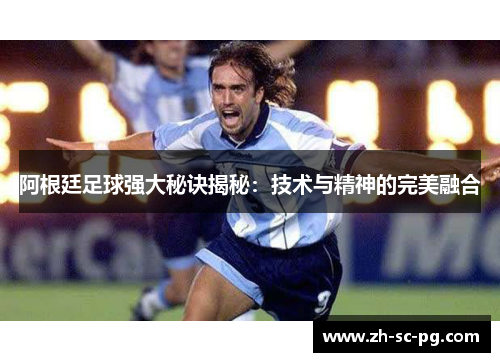 阿根廷足球强大秘诀揭秘：技术与精神的完美融合