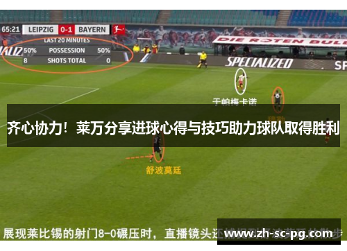 齐心协力!莱万分享进球心得与技巧助力球队取得胜利 齐心协力!莱万分享进球心得与技巧助力球队取得胜利
