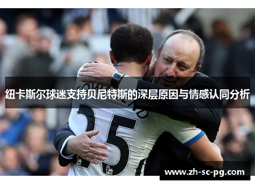 纽卡斯尔球迷支持贝尼特斯的深层原因与情感认同分析 纽卡斯尔球迷支持贝尼特斯的深层原因与情感认同分析