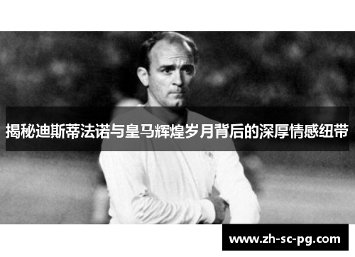 揭秘迪斯蒂法诺与皇马辉煌岁月背后的深厚情感纽带