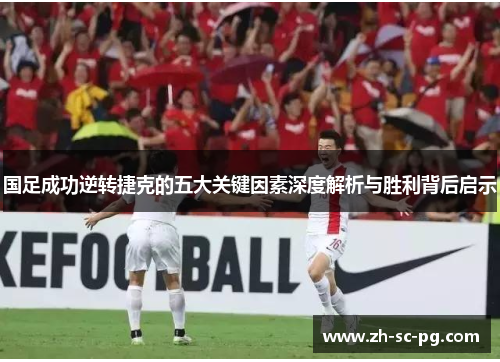 国足成功逆转捷克的五大关键因素深度解析与胜利背后启示