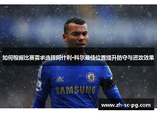如何根据比赛需求选择阿什利·科尔最佳位置提升防守与进攻效果 如何根据比赛需求选择阿什利·科尔最佳位置提升防守与进攻效果