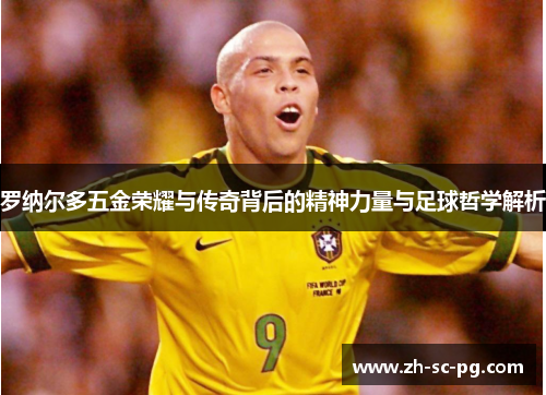 罗纳尔多五金荣耀与传奇背后的精神力量与足球哲学解析 罗纳尔多五金荣耀与传奇背后的精神力量与足球哲学解析