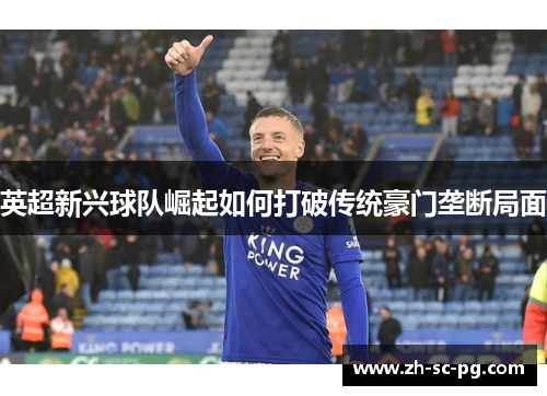 英超新兴球队崛起如何打破传统豪门垄断局面 英超新兴球队崛起如何打破传统豪门垄断局面