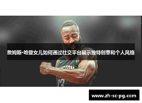 詹姆斯·哈登女儿如何通过社交平台展示独特创意和个人风格 詹姆斯·哈登女儿如何通过社交平台展示独特创意和个人风格