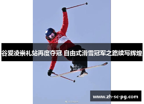 谷爱凌崇礼站再度夺冠 自由式滑雪冠军之路续写辉煌