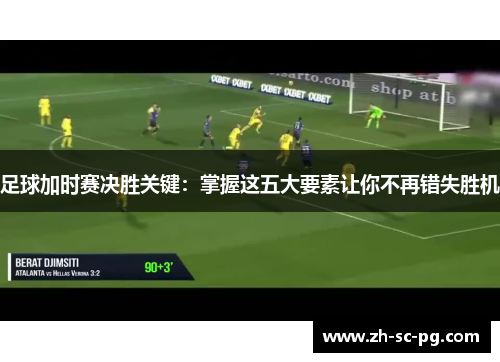 足球加时赛决胜关键:掌握这五大要素让你不再错失胜机 足球加时赛决胜关键:掌握这五大要素让你不再错失胜机
