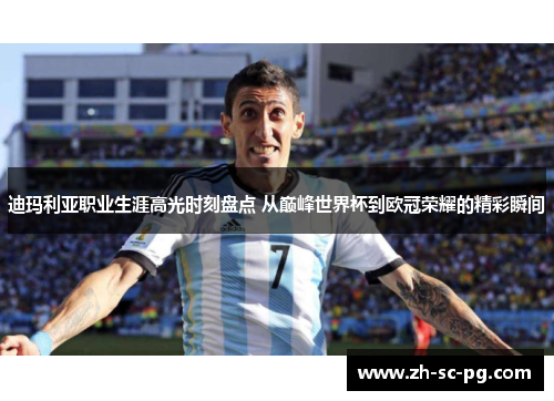 迪玛利亚职业生涯高光时刻盘点 从巅峰世界杯到欧冠荣耀的精彩瞬间 迪玛利亚职业生涯高光时刻盘点 从巅峰世界杯到欧冠荣耀的精彩瞬间