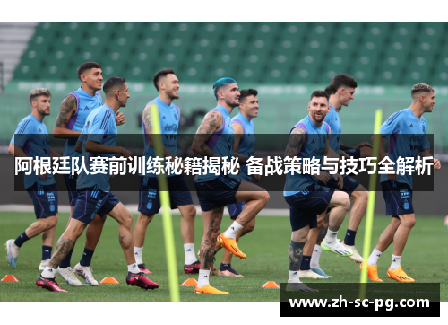 阿根廷队赛前训练秘籍揭秘 备战策略与技巧全解析