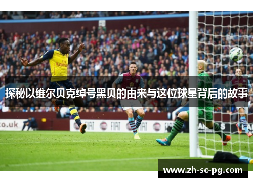探秘以维尔贝克绰号黑贝的由来与这位球星背后的故事