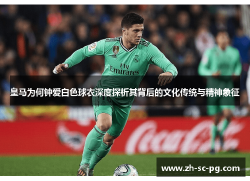 皇马为何钟爱白色球衣深度探析其背后的文化传统与精神象征 皇马为何钟爱白色球衣深度探析其背后的文化传统与精神象征