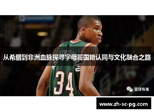 从希腊到非洲血脉探寻字母哥国籍认同与文化融合之路