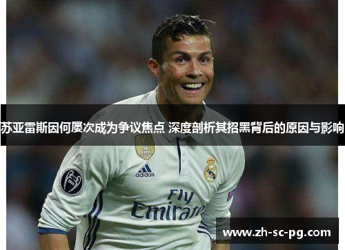 苏亚雷斯因何屡次成为争议焦点 深度剖析其招黑背后的原因与影响