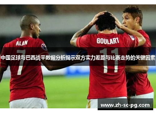 中国足球与巴西战平数据分析揭示双方实力差距与比赛走势的关键因素