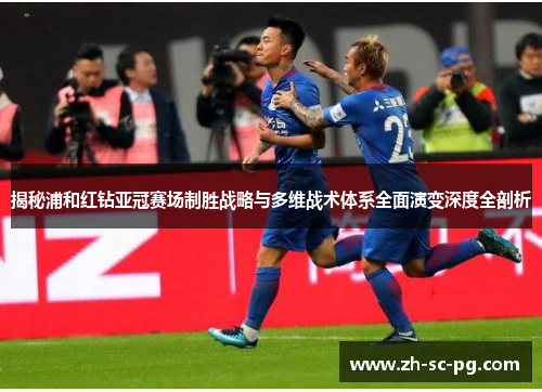 揭秘浦和红钻亚冠赛场制胜战略与多维战术体系全面演变深度全剖析