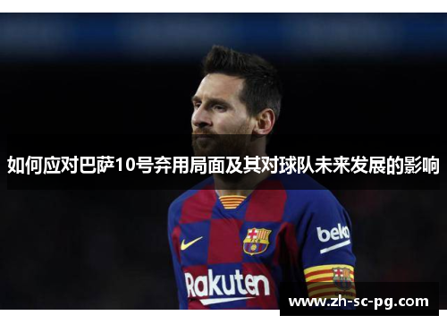 如何应对巴萨10号弃用局面及其对球队未来发展的影响 如何应对巴萨10号弃用局面及其对球队未来发展的影响