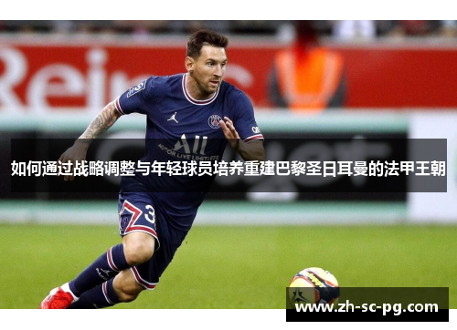 如何通过战略调整与年轻球员培养重建巴黎圣日耳曼的法甲王朝 如何通过战略调整与年轻球员培养重建巴黎圣日耳曼的法甲王朝