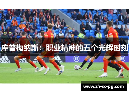 库普梅纳斯:职业精神的五个光辉时刻 库普梅纳斯:职业精神的五个光辉时刻