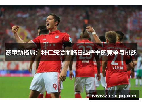 德甲新格局:拜仁统治面临日益严重的竞争与挑战 德甲新格局:拜仁统治面临日益严重的竞争与挑战