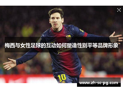 梅西与女性足球的互动如何塑造性别平等品牌形象