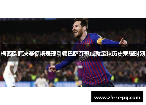 梅西欧冠决赛惊艳表现引领巴萨夺冠成就足球历史荣耀时刻
