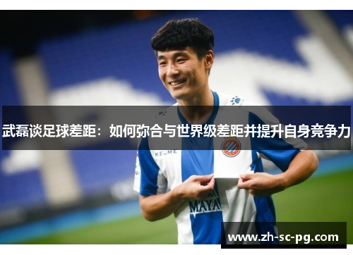 武磊谈足球差距:如何弥合与世界级差距并提升自身竞争力 武磊谈足球差距:如何弥合与世界级差距并提升自身竞争力