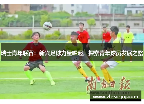 瑞士青年联赛:新兴足球力量崛起,探索青年球员发展之路 瑞士青年联赛:新兴足球力量崛起,探索青年球员发展之路