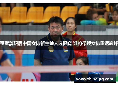 蔡斌辞职后中国女排新主帅人选揭晓 谁将带领女排重返巅峰 蔡斌辞职后中国女排新主帅人选揭晓 谁将带领女排重返巅峰