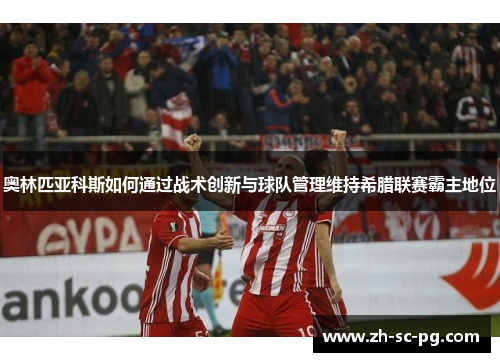 奥林匹亚科斯如何通过战术创新与球队管理维持希腊联赛霸主地位