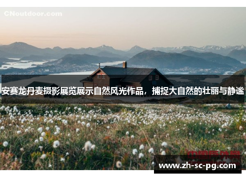 安赛龙丹麦摄影展览展示自然风光作品,捕捉大自然的壮丽与静谧 安赛龙丹麦摄影展览展示自然风光作品,捕捉大自然的壮丽与静谧