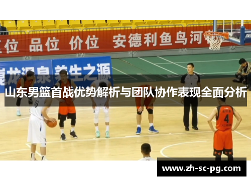 山东男篮首战优势解析与团队协作表现全面分析 山东男篮首战优势解析与团队协作表现全面分析