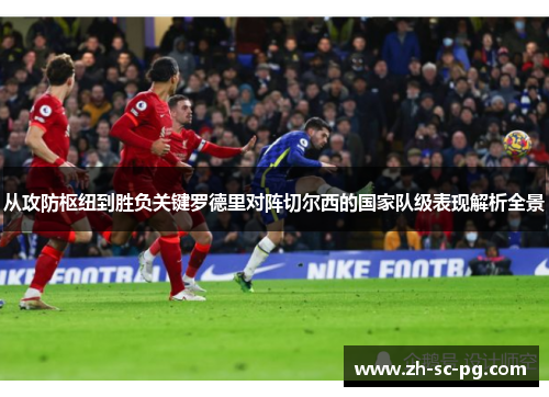 从攻防枢纽到胜负关键罗德里对阵切尔西的国家队级表现解析全景