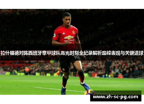 拉什福德对阵西班牙意甲球队高光时刻全纪录解析巅峰表现与关键进球