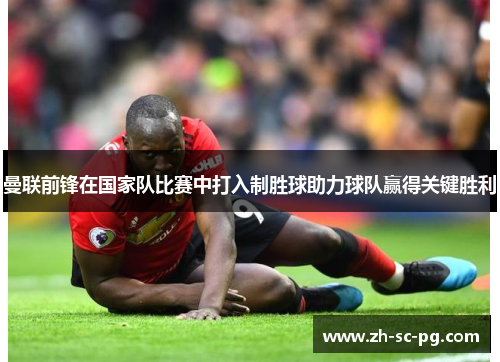 曼联前锋在国家队比赛中打入制胜球助力球队赢得关键胜利 曼联前锋在国家队比赛中打入制胜球助力球队赢得关键胜利