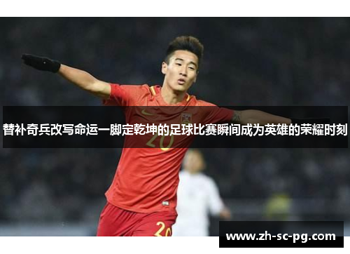 替补奇兵改写命运一脚定乾坤的足球比赛瞬间成为英雄的荣耀时刻