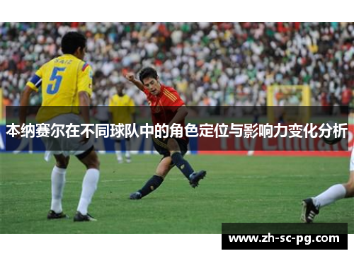 本纳赛尔在不同球队中的角色定位与影响力变化分析 本纳赛尔在不同球队中的角色定位与影响力变化分析