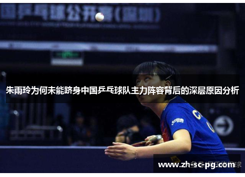 朱雨玲为何未能跻身中国乒乓球队主力阵容背后的深层原因分析 朱雨玲为何未能跻身中国乒乓球队主力阵容背后的深层原因分析
