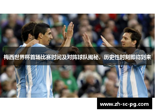 梅西世界杯首场比赛时间及对阵球队揭秘，历史性时刻即将到来