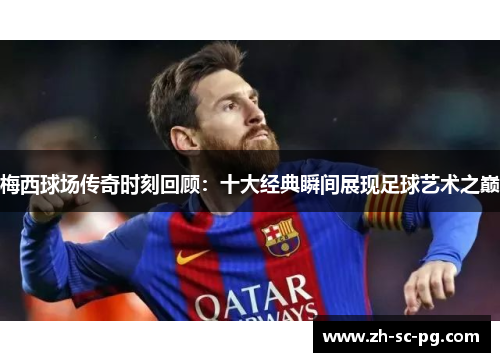 梅西球场传奇时刻回顾：十大经典瞬间展现足球艺术之巅