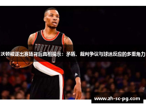 沃顿被逐出赛场背后真相揭示：矛盾、裁判争议与球迷反应的多重角力