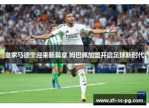 皇家马德里迎来新篇章 姆巴佩加盟开启足球新时代 皇家马德里迎来新篇章 姆巴佩加盟开启足球新时代