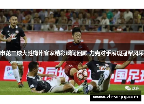 申花三球大胜梅州客家精彩瞬间回顾 力克对手展现冠军风采 申花三球大胜梅州客家精彩瞬间回顾 力克对手展现冠军风采