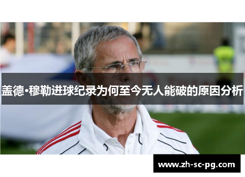 盖德·穆勒进球纪录为何至今无人能破的原因分析