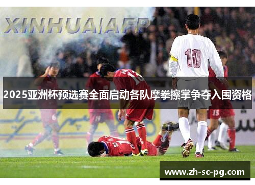 2025亚洲杯预选赛全面启动各队摩拳擦掌争夺入围资格