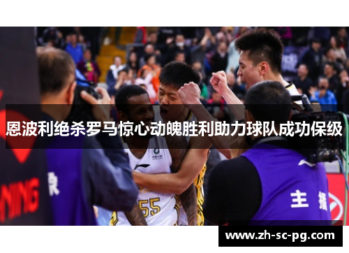 恩波利绝杀罗马惊心动魄胜利助力球队成功保级